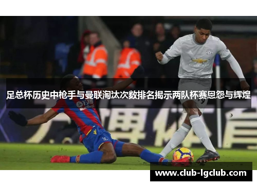 足总杯历史中枪手与曼联淘汰次数排名揭示两队杯赛恩怨与辉煌