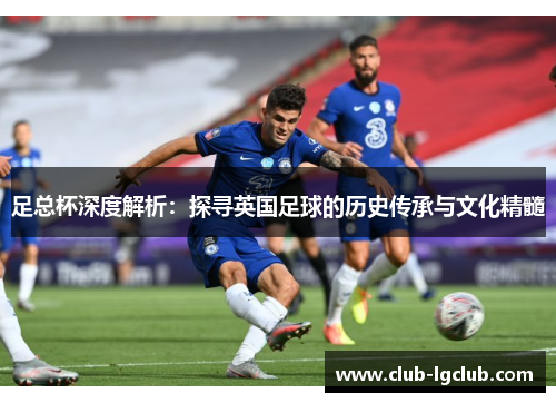 足总杯深度解析：探寻英国足球的历史传承与文化精髓