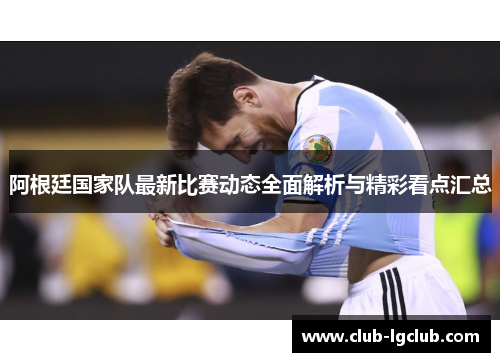 阿根廷国家队最新比赛动态全面解析与精彩看点汇总