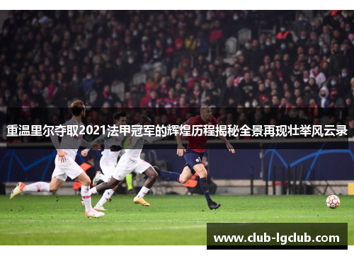 重温里尔夺取2021法甲冠军的辉煌历程揭秘全景再现壮举风云录