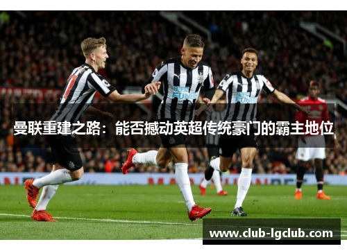 曼联重建之路：能否撼动英超传统豪门的霸主地位