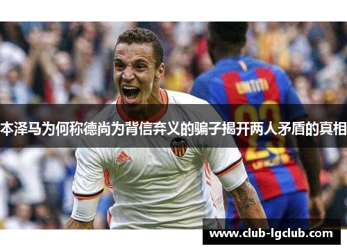 本泽马为何称德尚为背信弃义的骗子揭开两人矛盾的真相