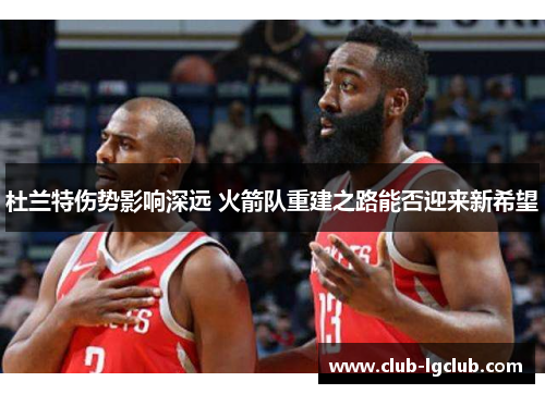 杜兰特伤势影响深远 火箭队重建之路能否迎来新希望