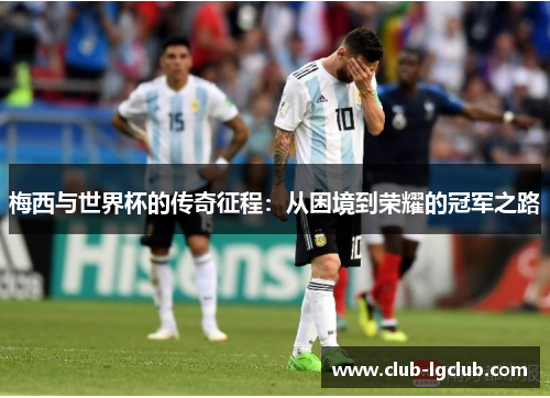 梅西与世界杯的传奇征程：从困境到荣耀的冠军之路