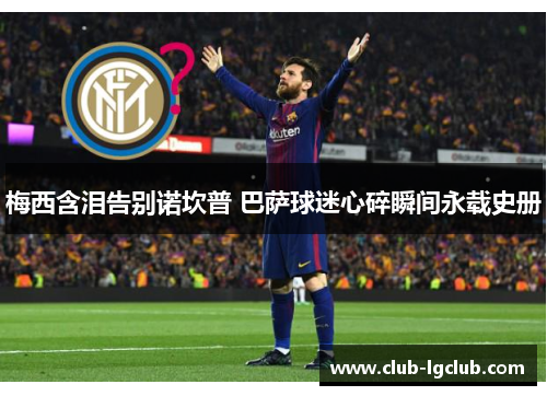 梅西含泪告别诺坎普 巴萨球迷心碎瞬间永载史册