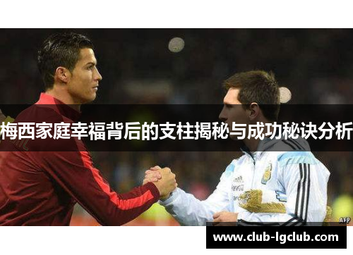 梅西家庭幸福背后的支柱揭秘与成功秘诀分析