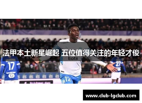 法甲本土新星崛起 五位值得关注的年轻才俊