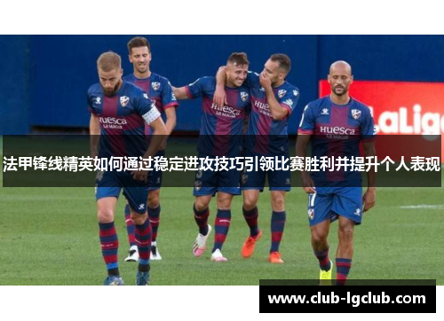 法甲锋线精英如何通过稳定进攻技巧引领比赛胜利并提升个人表现